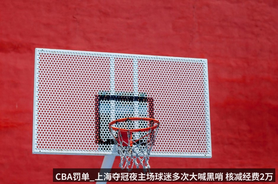 CBA罚单_上海夺冠夜主场球迷多次大喊黑哨 核减经费2万扣3.75分